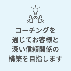 コーチングを通じてお客様と深い信頼関係の構築を目指します
